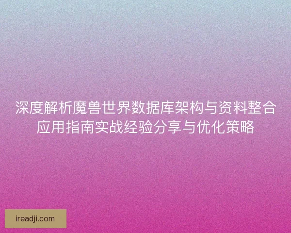 深度解析魔兽世界数据库架构与资料整合应用指南实战经验分享与优化策略
