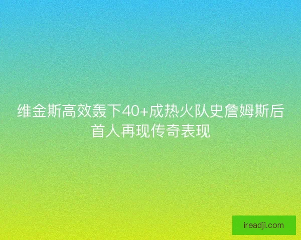 维金斯高效轰下40+成热火队史詹姆斯后首人再现传奇表现