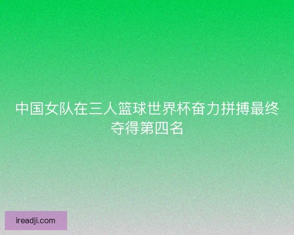 中国女队在三人篮球世界杯奋力拼搏最终夺得第四名