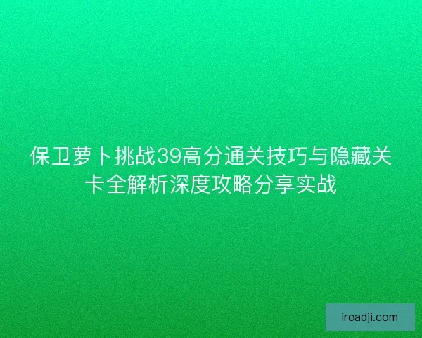 保卫萝卜挑战39高分通关技巧与隐藏关卡全解析深度攻略分享实战