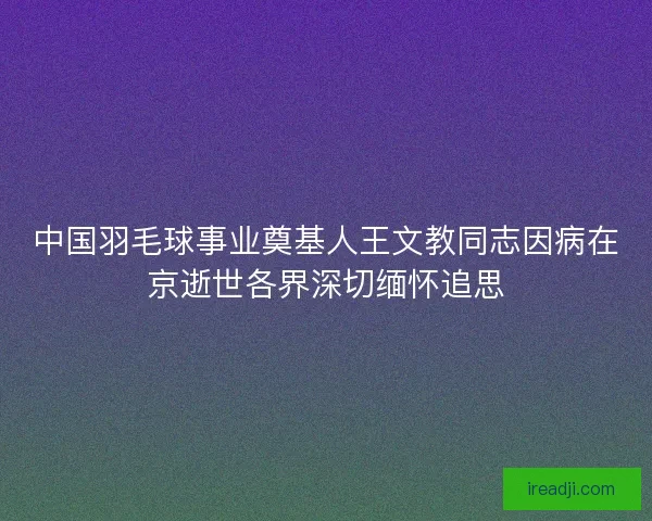 中国羽毛球事业奠基人王文教同志因病在京逝世各界深切缅怀追思 中国羽毛球事业奠基人王文教同志因病在京逝世各界深切缅怀追思