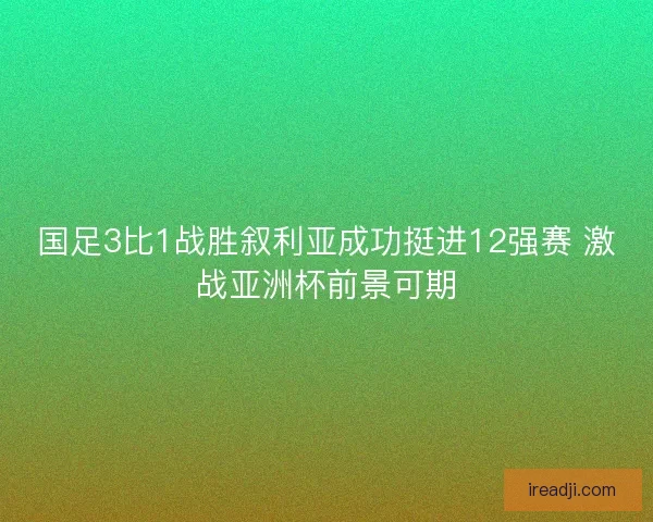 国足3比1战胜叙利亚成功挺进12强赛 激战亚洲杯前景可期