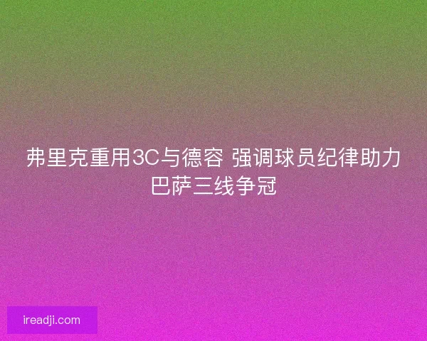 弗里克重用3C与德容 强调球员纪律助力巴萨三线争冠 弗里克重用3C与德容 强调球员纪律助力巴萨三线争冠