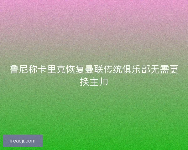 鲁尼称卡里克恢复曼联传统俱乐部无需更换主帅 鲁尼称卡里克恢复曼联传统俱乐部无需更换主帅
