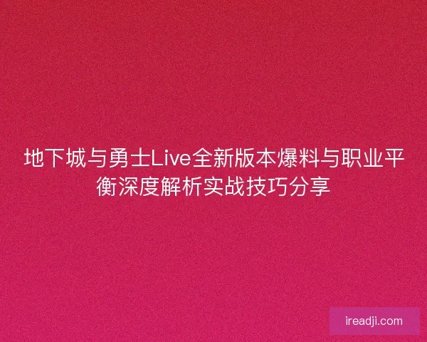 地下城与勇士Live全新版本爆料与职业平衡深度解析实战技巧分享 地下城与勇士Live全新版本爆料与职业平衡深度解析实战技巧分享