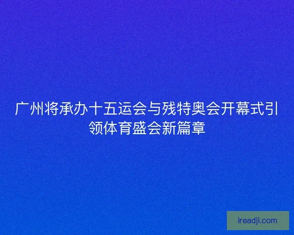 广州将承办十五运会与残特奥会开幕式引领体育盛会新篇章 广州将承办十五运会与残特奥会开幕式引领体育盛会新篇章