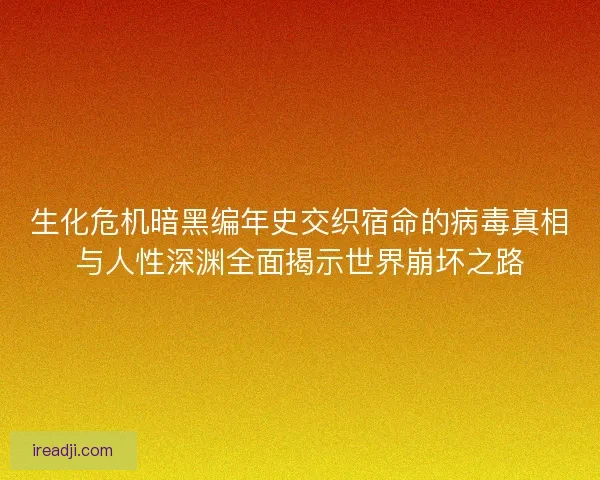 生化危机暗黑编年史交织宿命的病毒真相与人性深渊全面揭示世界崩坏之路 生化危机暗黑编年史交织宿命的病毒真相与人性深渊全面揭示世界崩坏之路